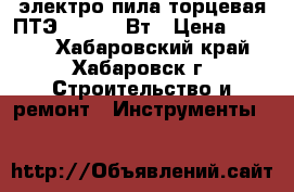электро пила торцевая ПТЭ-1750 225Вт › Цена ­ 5 000 - Хабаровский край, Хабаровск г. Строительство и ремонт » Инструменты   